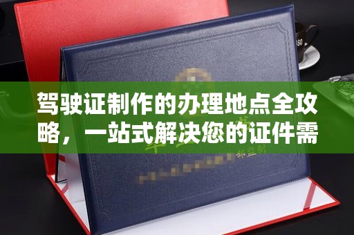 新郑驾驶证制作的办理地点全攻略，一站式解决您的证件需求